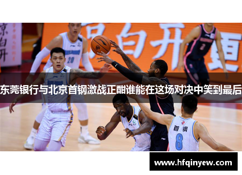 东莞银行与北京首钢激战正酣谁能在这场对决中笑到最后