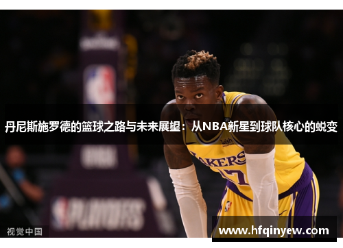 丹尼斯施罗德的篮球之路与未来展望：从NBA新星到球队核心的蜕变