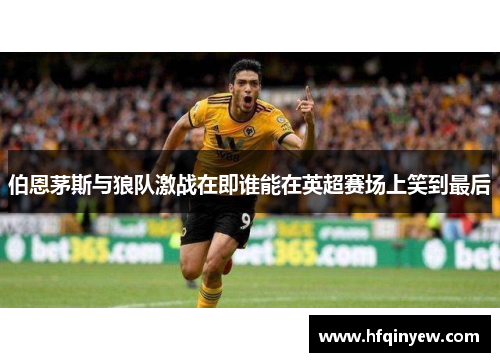 伯恩茅斯与狼队激战在即谁能在英超赛场上笑到最后