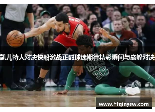 凯儿特人对决快船激战正酣球迷期待精彩瞬间与巅峰对决