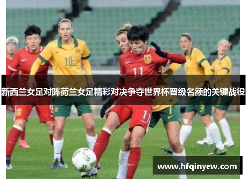 新西兰女足对阵荷兰女足精彩对决争夺世界杯晋级名额的关键战役