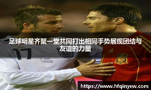 足球明星齐聚一堂共同打出相同手势展现团结与友谊的力量